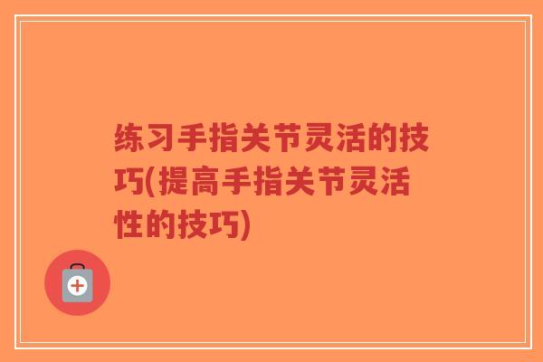 练习手指关节灵活的技巧(提高手指关节灵活性的技巧) 练习手指关节灵活的技巧(提高手指关节灵活性的技巧)