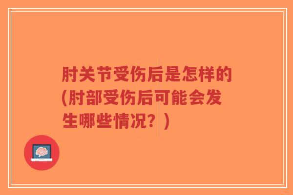 肘关节受伤后是怎样的(肘部受伤后可能会发生哪些情况?) 肘关节受伤后是怎样的(肘部受伤后可能会发生哪些情况?)