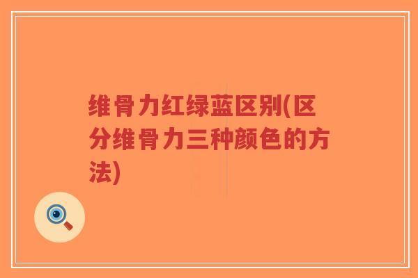 维骨力红绿蓝区别(区分维骨力三种颜色的方法) 维骨力红绿蓝区别(区分维骨力三种颜色的方法)