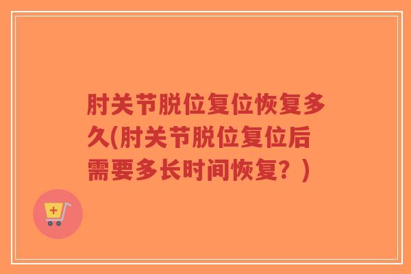 肘关节脱位复位恢复多久(肘关节脱位复位后需要多长时间恢复?) 肘关节脱位复位恢复多久(肘关节脱位复位后需要多长时间恢复?)