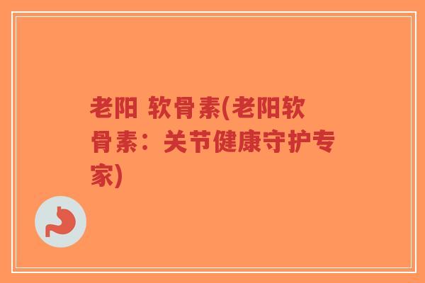 老阳 软骨素(老阳软骨素:关节健康守护专家) 老阳 软骨素(老阳软骨素:关节健康守护专家)