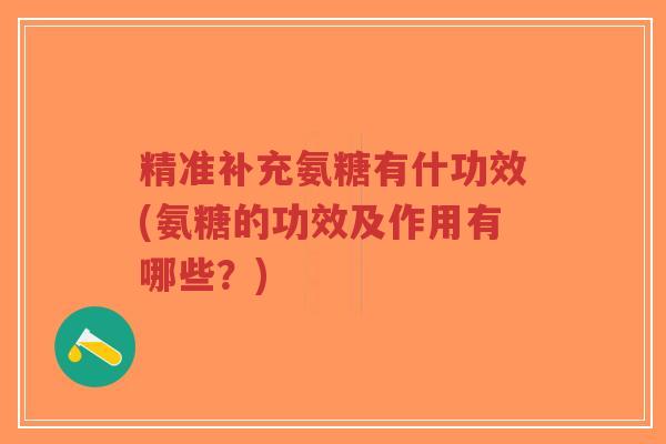 精准补充氨糖有什功效(氨糖的功效及作用有哪些?) 精准补充氨糖有什功效(氨糖的功效及作用有哪些?)