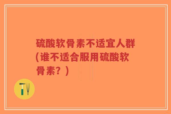硫酸软骨素不适宜人群(谁不适合服用硫酸软骨素?) 硫酸软骨素不适宜人群(谁不适合服用硫酸软骨素?)