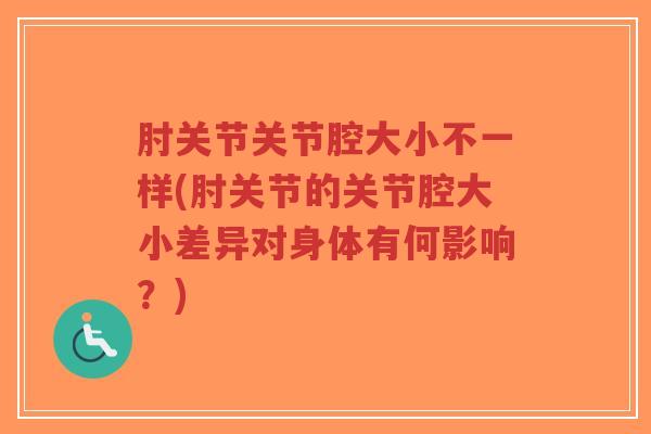 肘关节关节腔大小不一样(肘关节的关节腔大小差异对身体有何影响？)