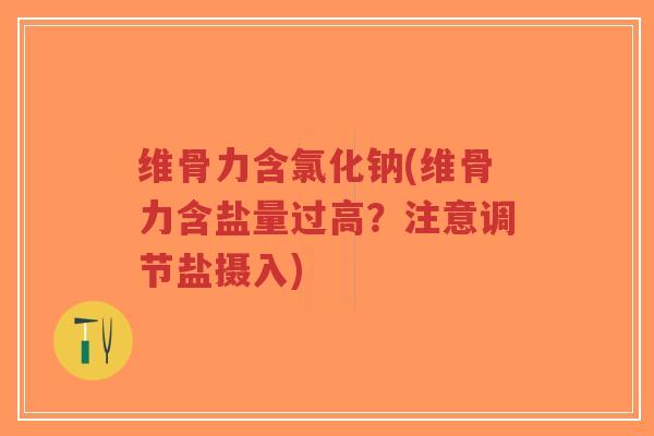 维骨力含氯化钠(维骨力含盐量过高?注意调节盐摄入) 维骨力含氯化钠(维骨力含盐量过高?注意调节盐摄入)