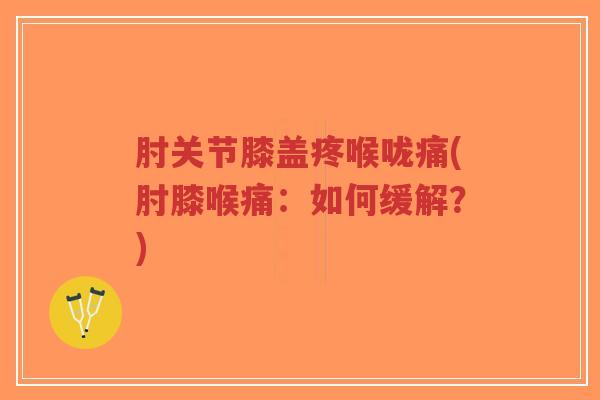 肘关节膝盖疼喉咙痛(肘膝喉痛:如何缓解?) 肘关节膝盖疼喉咙痛(肘膝喉痛:如何缓解?)