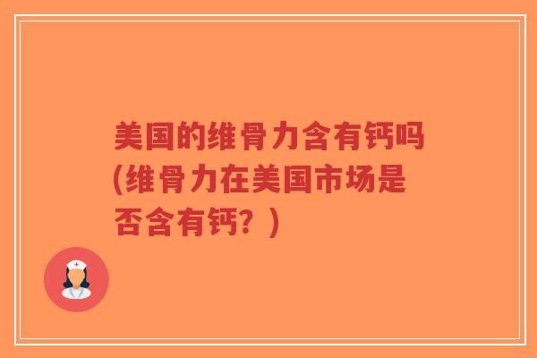 美国的维骨力含有钙吗(维骨力在美国市场是否含有钙?) 美国的维骨力含有钙吗(维骨力在美国市场是否含有钙?)