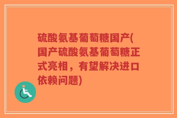 硫酸氨基葡萄糖国产(国产硫酸氨基葡萄糖正式亮相,有望解决进口依赖问题) 硫酸氨基葡萄糖国产(国产硫酸氨基葡萄糖正式亮相,有望解决进口依赖问题)