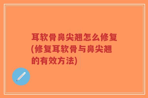 耳软骨鼻尖翘怎么修复(修复耳软骨与鼻尖翘的有效方法) 耳软骨鼻尖翘怎么修复(修复耳软骨与鼻尖翘的有效方法)