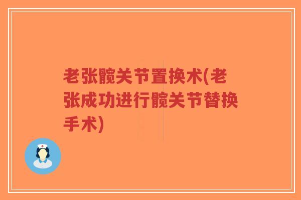 老张髋关节置换术(老张成功进行髋关节替换手术) 老张髋关节置换术(老张成功进行髋关节替换手术)