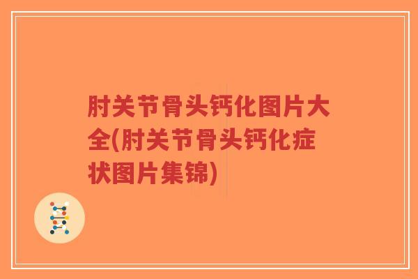 肘关节骨头钙化图片大全(肘关节骨头钙化症状图片集锦) 肘关节骨头钙化图片大全(肘关节骨头钙化症状图片集锦)