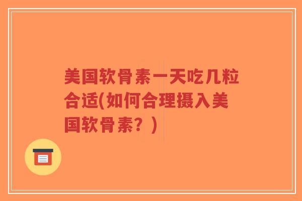 美国软骨素一天吃几粒合适(如何合理摄入美国软骨素?) 美国软骨素一天吃几粒合适(如何合理摄入美国软骨素?)