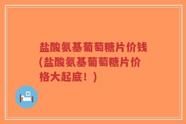 盐酸氨基葡萄糖片价钱(盐酸氨基葡萄糖片价格大起底！)