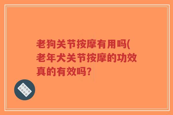 老狗关节按摩有用吗(老年犬关节按摩的功效真的有效吗？