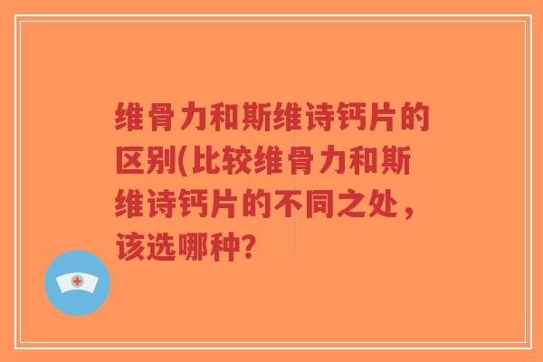 维骨力和斯维诗钙片的区别(比较维骨力和斯维诗钙片的不同之处，该选哪种？