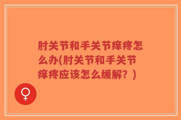 肘关节和手关节痒疼怎么办(肘关节和手关节痒疼应该怎么缓解?) 肘关节和手关节痒疼怎么办(肘关节和手关节痒疼应该怎么缓解?)