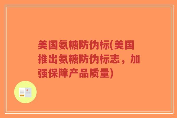 美国氨糖防伪标(美国推出氨糖防伪标志,加强保障产品质量) 美国氨糖防伪标(美国推出氨糖防伪标志,加强保障产品质量)