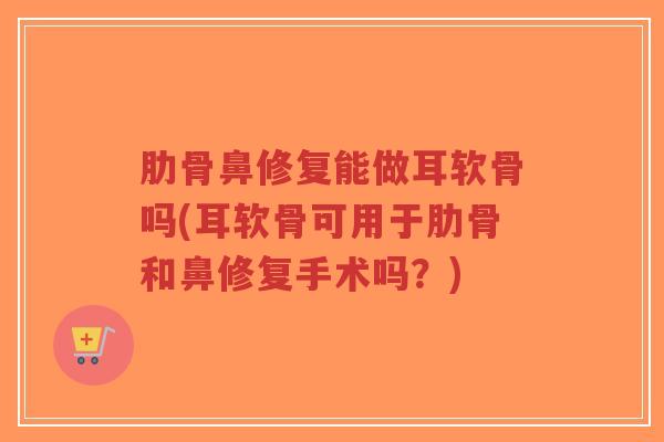肋骨鼻修复能做耳软骨吗(耳软骨可用于肋骨和鼻修复手术吗？)