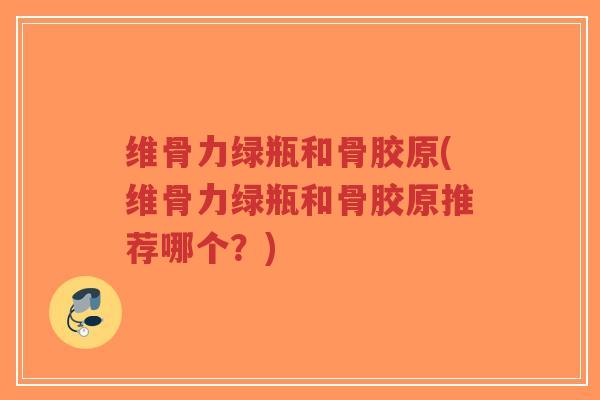 维骨力绿瓶和骨胶原(维骨力绿瓶和骨胶原推荐哪个？)