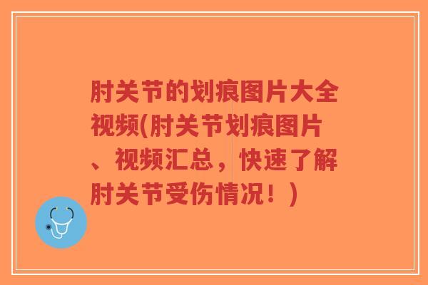 肘关节的划痕图片大全视频(肘关节划痕图片、视频汇总，快速了解肘关节受伤情况！)