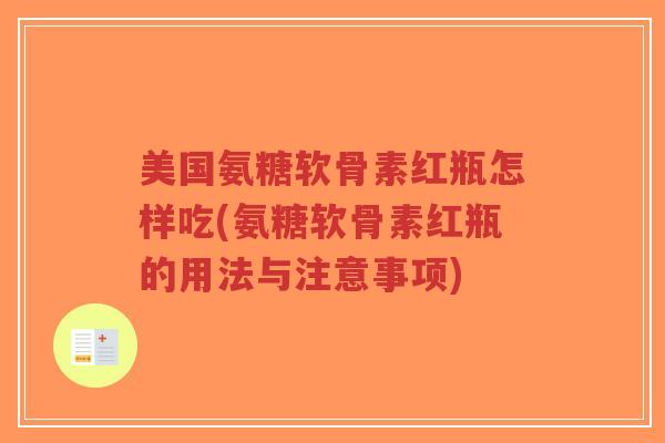 美国氨糖软骨素红瓶怎样吃(氨糖软骨素红瓶的用法与注意事项) 美国氨糖软骨素红瓶怎样吃(氨糖软骨素红瓶的用法与注意事项)