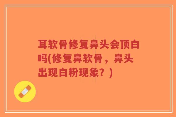 耳软骨修复鼻头会顶白吗(修复鼻软骨,鼻头出现白粉现象?) 耳软骨修复鼻头会顶白吗(修复鼻软骨,鼻头出现白粉现象?)
