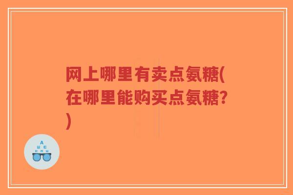 网上哪里有卖点氨糖(在哪里能购买点氨糖?) 网上哪里有卖点氨糖(在哪里能购买点氨糖?)