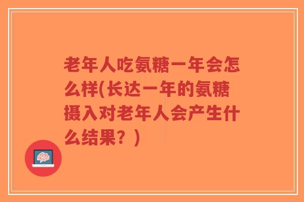 老年人吃氨糖一年会怎么样(长达一年的氨糖摄入对老年人会产生什么结果？)