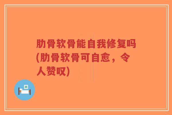 肋骨软骨能自我修复吗(肋骨软骨可自愈,令人赞叹) 肋骨软骨能自我修复吗(肋骨软骨可自愈,令人赞叹)