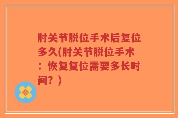 肘关节脱位手术后复位多久(肘关节脱位手术：恢复复位需要多长时间？)