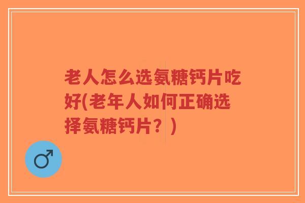 老人怎么选氨糖钙片吃好(老年人如何正确选择氨糖钙片?) 老人怎么选氨糖钙片吃好(老年人如何正确选择氨糖钙片?)