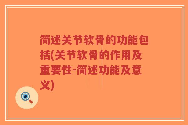 简述关节软骨的功能包括(关节软骨的作用及重要性-简述功能及意义) 简述关节软骨的功能包括(关节软骨的作用及重要性-简述功能及意义)