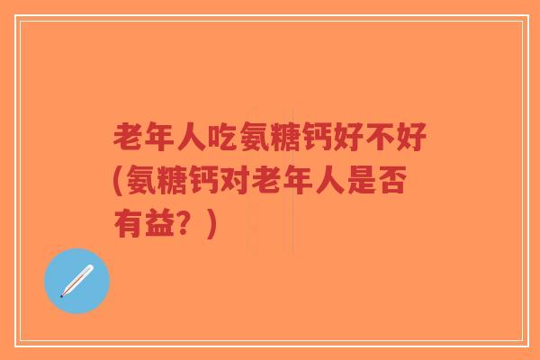 老年人吃氨糖钙好不好(氨糖钙对老年人是否有益?) 老年人吃氨糖钙好不好(氨糖钙对老年人是否有益?)