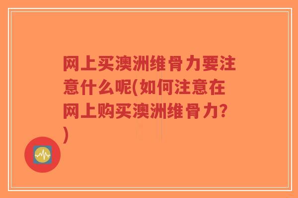 网上买澳洲维骨力要注意什么呢(如何注意在网上购买澳洲维骨力?) 网上买澳洲维骨力要注意什么呢(如何注意在网上购买澳洲维骨力?)