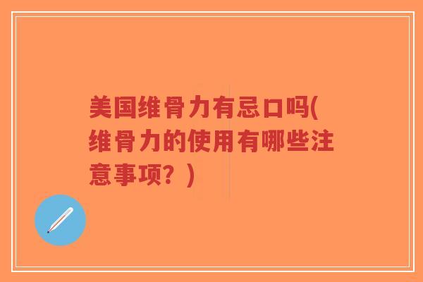 美国维骨力有忌口吗(维骨力的使用有哪些注意事项?) 美国维骨力有忌口吗(维骨力的使用有哪些注意事项?)