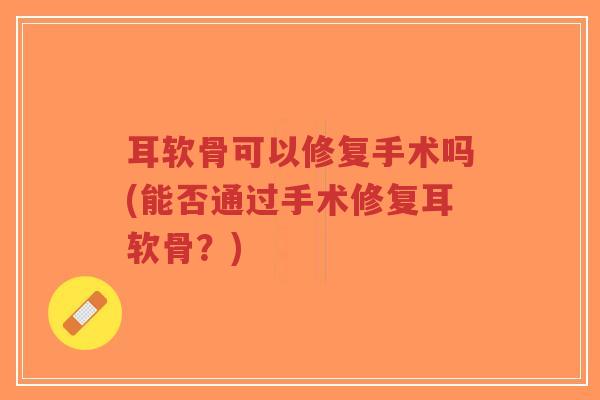 耳软骨可以修复手术吗(能否通过手术修复耳软骨?) 耳软骨可以修复手术吗(能否通过手术修复耳软骨?)