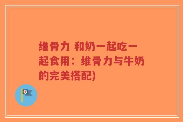 维骨力 和奶一起吃一起食用：维骨力与牛奶的完美搭配)