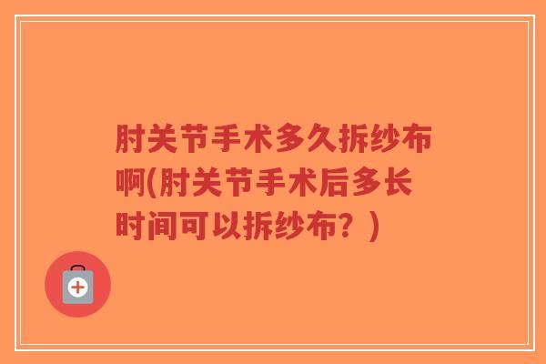 肘关节手术多久拆纱布啊(肘关节手术后多长时间可以拆纱布？)