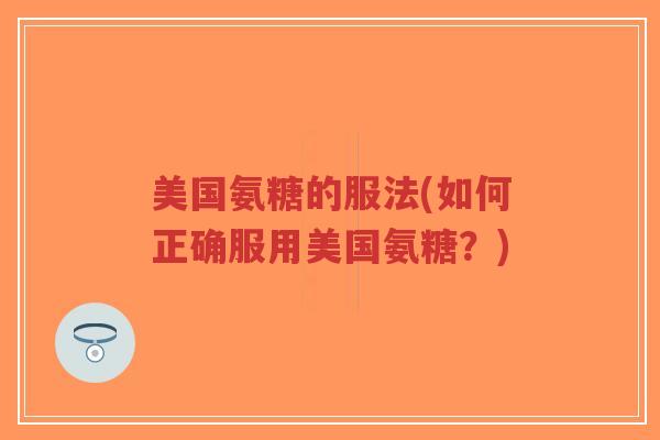 美国氨糖的服法(如何正确服用美国氨糖？)