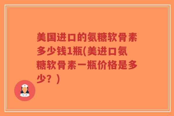 美国进口的氨糖软骨素多少钱1瓶(美进口氨糖软骨素一瓶价格是多少？)