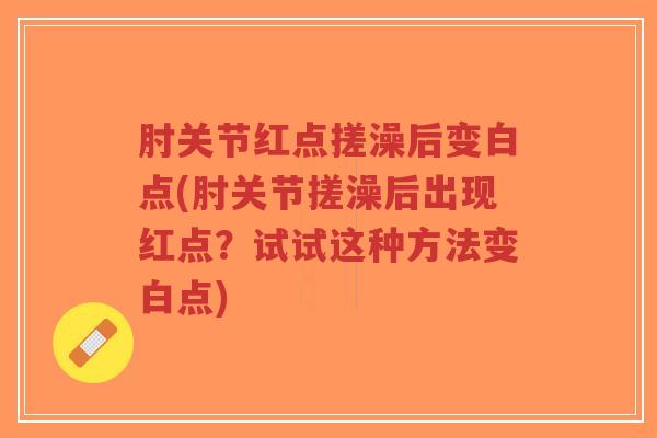 肘关节红点搓澡后变白点(肘关节搓澡后出现红点？试试这种方法变白点)
