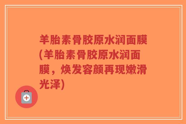 羊胎素骨胶原水润面膜(羊胎素骨胶原水润面膜，焕发容颜再现嫩滑光泽)