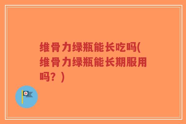 维骨力绿瓶能长吃吗(维骨力绿瓶能长期服用吗?) 维骨力绿瓶能长吃吗(维骨力绿瓶能长期服用吗?)