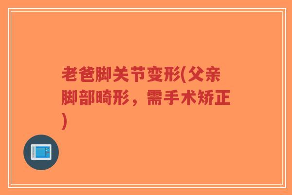 老爸脚关节变形(父亲脚部畸形,需手术矫正) 老爸脚关节变形(父亲脚部畸形,需手术矫正)