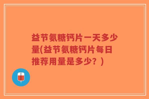 益节氨糖钙片一天多少量(益节氨糖钙片每日推荐用量是多少？)