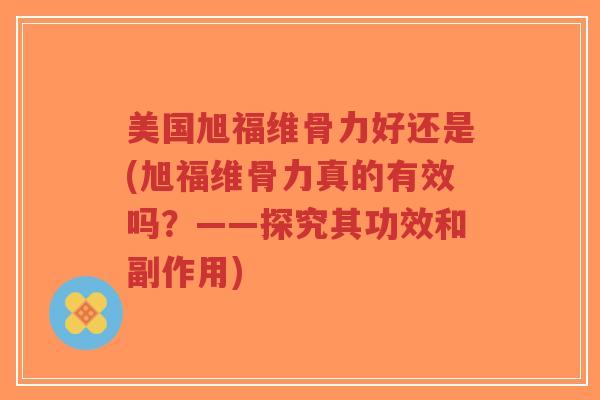 美国旭福维骨力好还是(旭福维骨力真的有效吗？——探究其功效和副作用)