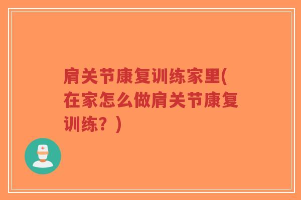 肩关节康复训练家里(在家怎么做肩关节康复训练?) 肩关节康复训练家里(在家怎么做肩关节康复训练?)