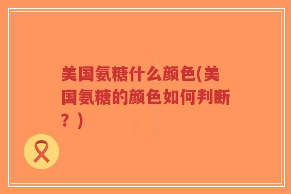 美国氨糖什么颜色(美国氨糖的颜色如何判断?) 美国氨糖什么颜色(美国氨糖的颜色如何判断?)