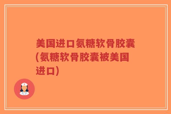 美国进口氨糖软骨胶囊(氨糖软骨胶囊被美国进口) 美国进口氨糖软骨胶囊(氨糖软骨胶囊被美国进口)
