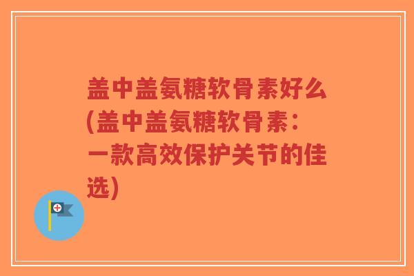 盖中盖氨糖软骨素好么(盖中盖氨糖软骨素:一款高效保护关节的佳选) 盖中盖氨糖软骨素好么(盖中盖氨糖软骨素:一款高效保护关节的佳选)